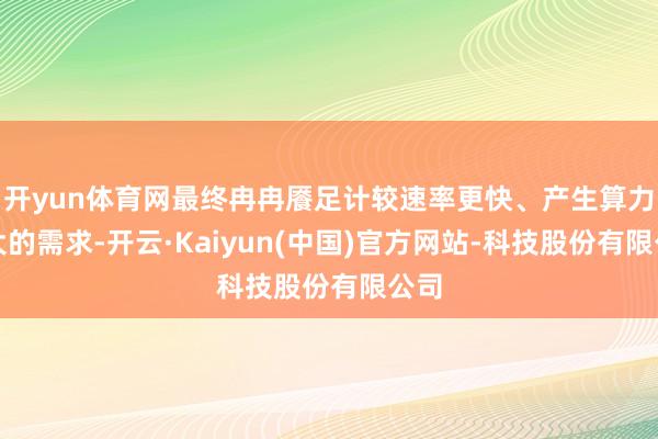开yun体育网最终冉冉餍足计较速率更快、产生算力更大的需求-开云·Kaiyun(中国)官方网站-科技股份有限公司