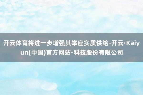 开云体育将进一步增强其举座实质供给-开云·Kaiyun(中国)官方网站-科技股份有限公司