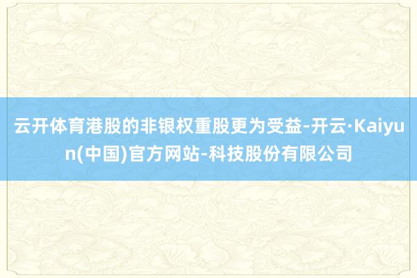 云开体育港股的非银权重股更为受益-开云·Kaiyun(中国)官方网站-科技股份有限公司