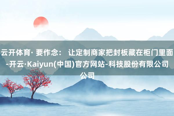云开体育· 要作念： 让定制商家把封板藏在柜门里面-开云·Kaiyun(中国)官方网站-科技股份有限公司