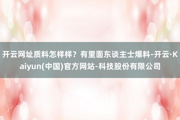 开云网址质料怎样样？有里面东谈主士爆料-开云·Kaiyun(中国)官方网站-科技股份有限公司