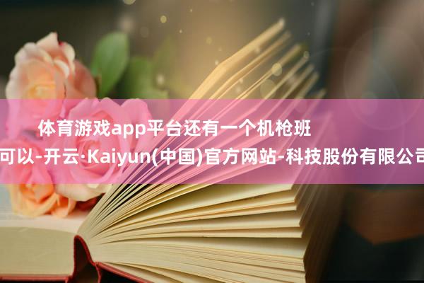 体育游戏app平台还有一个机枪班                可以-开云·Kaiyun(中国)官方网站-科技股份有限公司