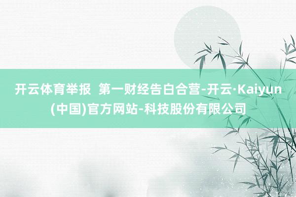 开云体育举报  第一财经告白合营-开云·Kaiyun(中国)官方网站-科技股份有限公司