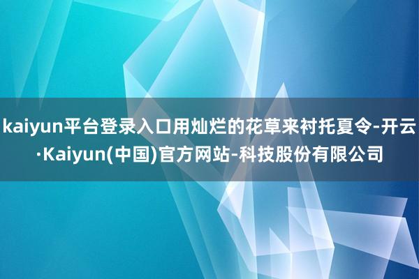 kaiyun平台登录入口用灿烂的花草来衬托夏令-开云·Kaiyun(中国)官方网站-科技股份有限公司