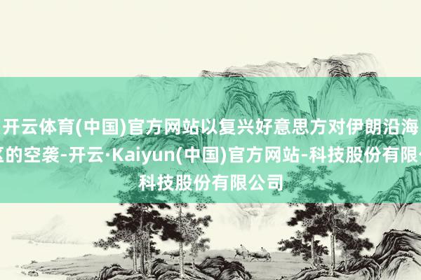 开云体育(中国)官方网站以复兴好意思方对伊朗沿海地区的空袭-开云·Kaiyun(中国)官方网站-科技股份有限公司