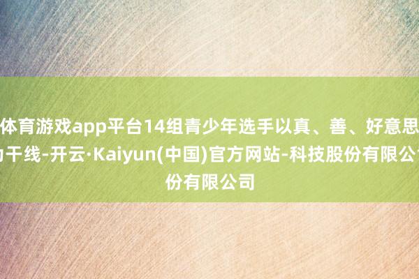 体育游戏app平台14组青少年选手以真、善、好意思为干线-开云·Kaiyun(中国)官方网站-科技股份有限公司