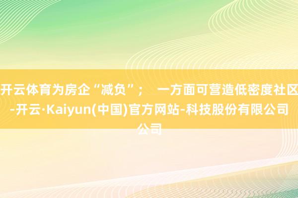 开云体育为房企“减负”；  一方面可营造低密度社区-开云·Kaiyun(中国)官方网站-科技股份有限公司