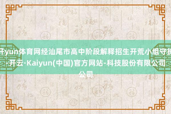 开yun体育网经汕尾市高中阶段解释招生开荒小组守护-开云·Kaiyun(中国)官方网站-科技股份有限公司