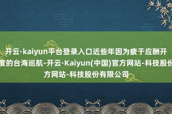 开云·kaiyun平台登录入口近些年因为疲于应酬开脱军高强度的台海巡航-开云·Kaiyun(中国)官方网站-科技股份有限公司