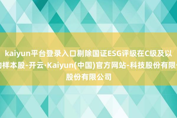 kaiyun平台登录入口剔除国证ESG评级在C级及以下的样本股-开云·Kaiyun(中国)官方网站-科技股份有限公司