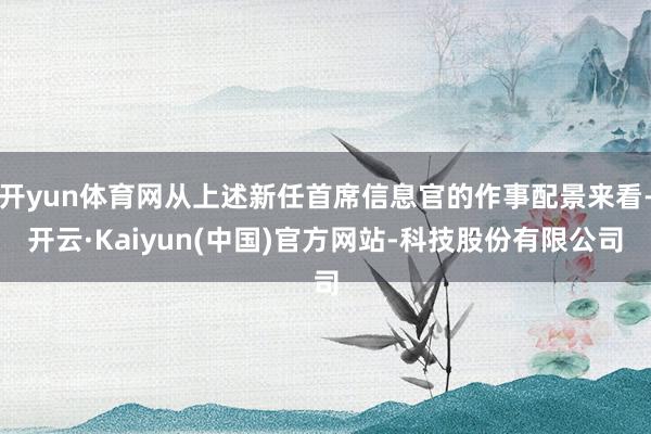 开yun体育网从上述新任首席信息官的作事配景来看-开云·Kaiyun(中国)官方网站-科技股份有限公司