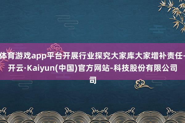 体育游戏app平台开展行业探究大家库大家增补责任-开云·Kaiyun(中国)官方网站-科技股份有限公司
