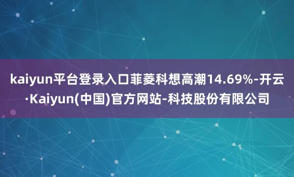 kaiyun平台登录入口菲菱科想高潮14.69%-开云·Kaiyun(中国)官方网站-科技股份有限公司