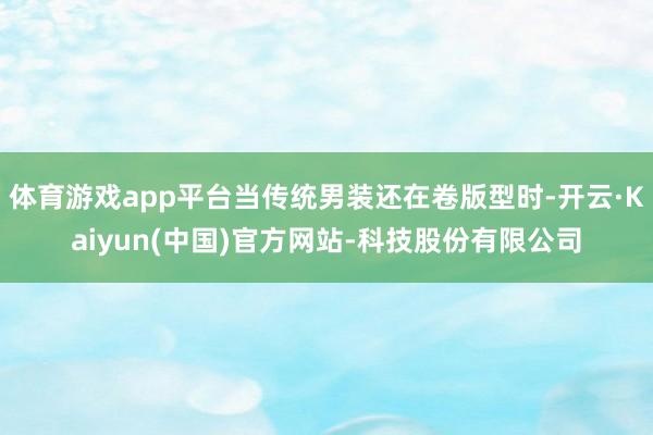 体育游戏app平台当传统男装还在卷版型时-开云·Kaiyun(中国)官方网站-科技股份有限公司