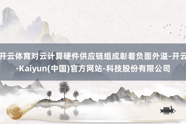 开云体育对云计算硬件供应链组成彰着负面外溢-开云·Kaiyun(中国)官方网站-科技股份有限公司