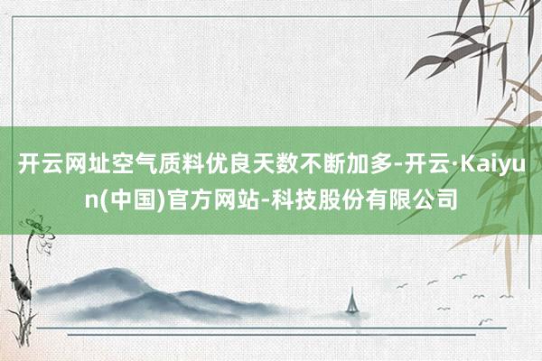 开云网址空气质料优良天数不断加多-开云·Kaiyun(中国)官方网站-科技股份有限公司