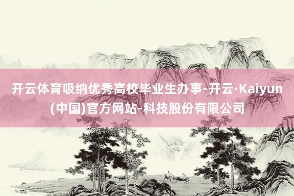 开云体育吸纳优秀高校毕业生办事-开云·Kaiyun(中国)官方网站-科技股份有限公司