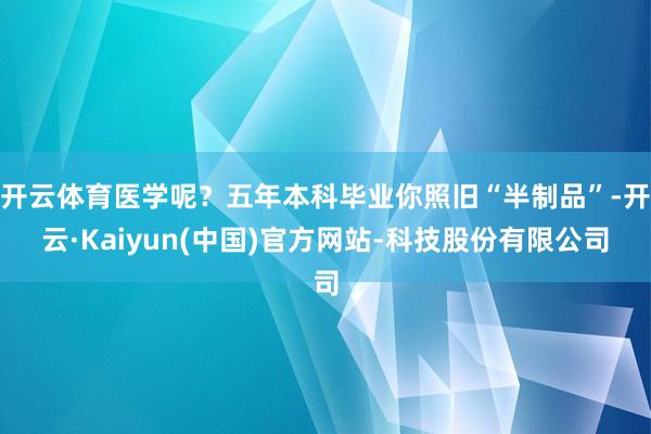 开云体育医学呢？五年本科毕业你照旧“半制品”-开云·Kaiyun(中国)官方网站-科技股份有限公司