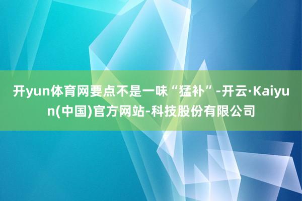开yun体育网要点不是一味“猛补”-开云·Kaiyun(中国)官方网站-科技股份有限公司