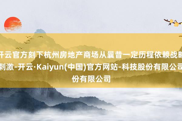 开云官方刻下杭州房地产商场从曩昔一定历程依赖战略刺激-开云·Kaiyun(中国)官方网站-科技股份有限公司