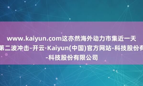 www.kaiyun.com这亦然海外动力市集近一天遭遇的第二波冲击-开云·Kaiyun(中国)官方网站-科技股份有限公司