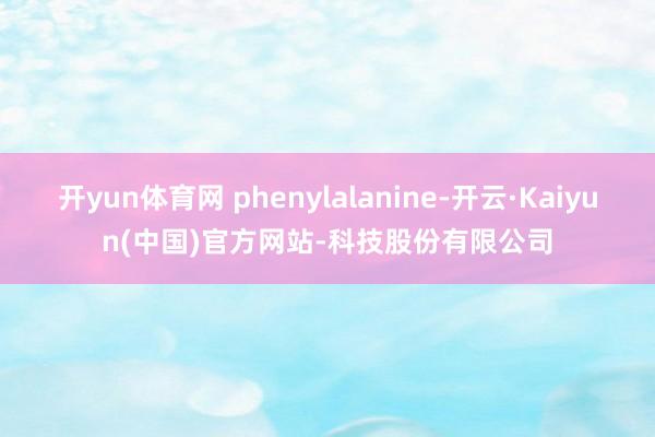 开yun体育网 phenylalanine-开云·Kaiyun(中国)官方网站-科技股份有限公司