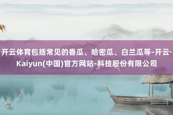 开云体育包括常见的香瓜、哈密瓜、白兰瓜等-开云·Kaiyun(中国)官方网站-科技股份有限公司