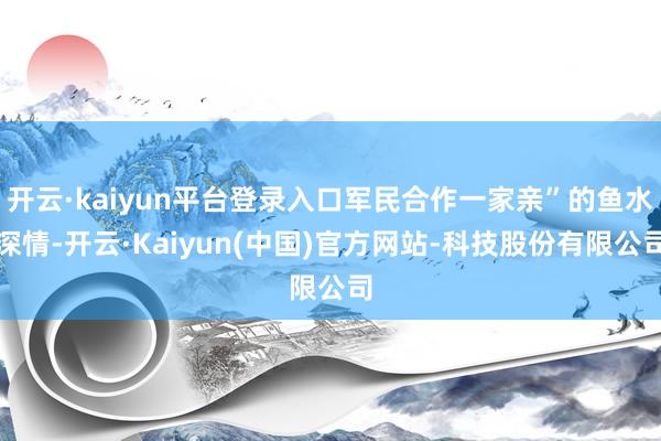 开云·kaiyun平台登录入口军民合作一家亲”的鱼水深情-开云·Kaiyun(中国)官方网站-科技股份有限公司