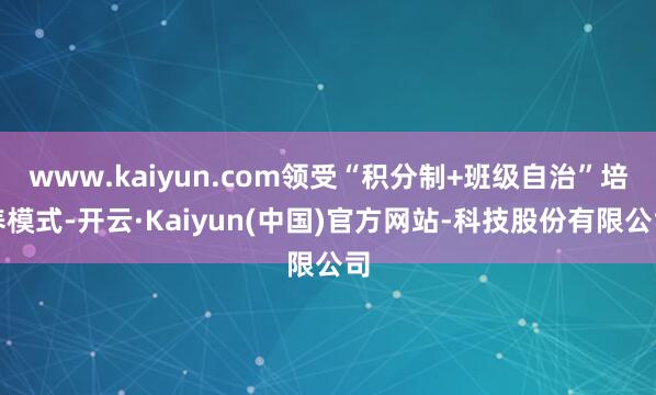 www.kaiyun.com领受“积分制+班级自治”培养模式-开云·Kaiyun(中国)官方网站-科技股份有限公司