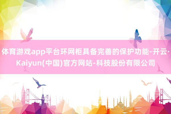 体育游戏app平台环网柜具备完善的保护功能-开云·Kaiyun(中国)官方网站-科技股份有限公司