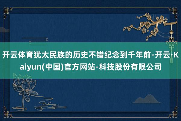 开云体育犹太民族的历史不错纪念到千年前-开云·Kaiyun(中国)官方网站-科技股份有限公司