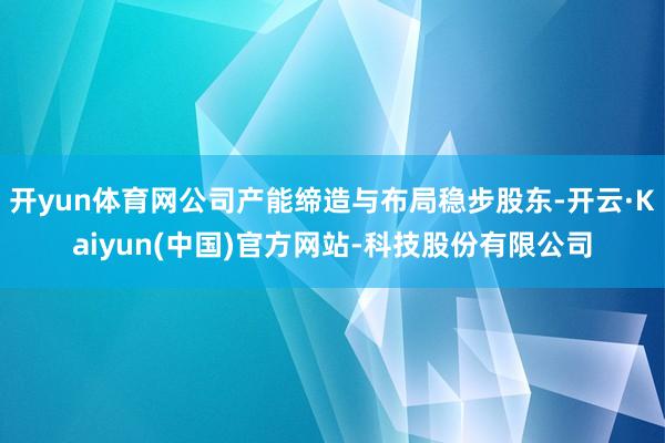 开yun体育网公司产能缔造与布局稳步股东-开云·Kaiyun(中国)官方网站-科技股份有限公司