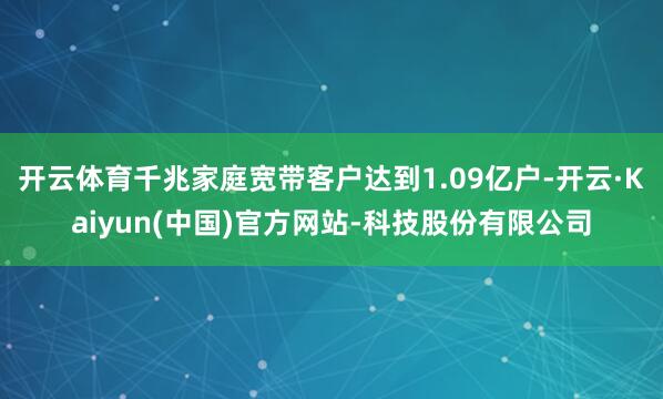 开云体育千兆家庭宽带客户达到1.09亿户-开云·Kaiyun(中国)官方网站-科技股份有限公司