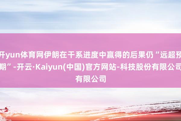 开yun体育网伊朗在干系进度中赢得的后果仍“远超预期”-开云·Kaiyun(中国)官方网站-科技股份有限公司