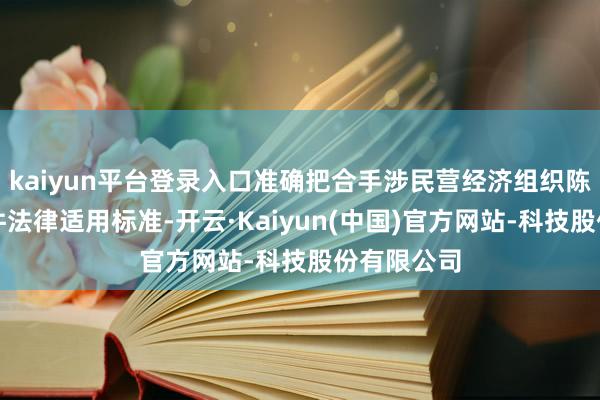kaiyun平台登录入口准确把合手涉民营经济组织陈腐犯法案件法律适用标准-开云·Kaiyun(中国)官方网站-科技股份有限公司