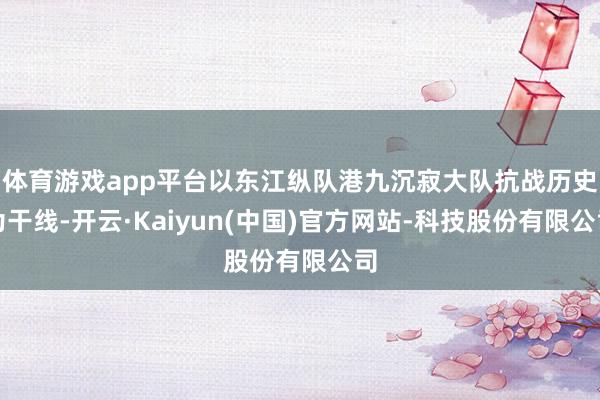 体育游戏app平台以东江纵队港九沉寂大队抗战历史为干线-开云·Kaiyun(中国)官方网站-科技股份有限公司