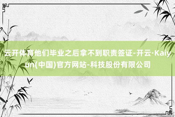 云开体育他们毕业之后拿不到职责签证-开云·Kaiyun(中国)官方网站-科技股份有限公司