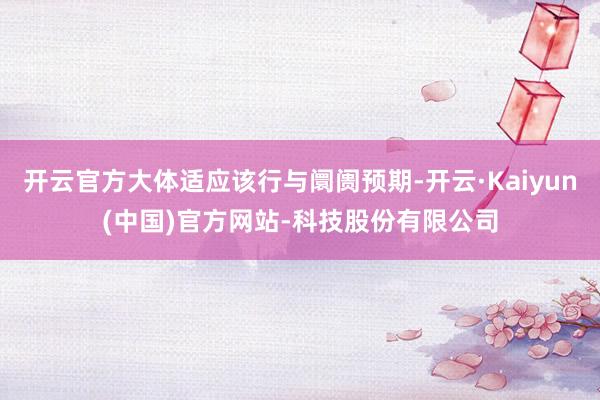 开云官方大体适应该行与阛阓预期-开云·Kaiyun(中国)官方网站-科技股份有限公司