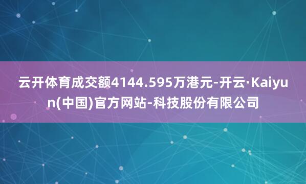 云开体育成交额4144.595万港元-开云·Kaiyun(中国)官方网站-科技股份有限公司