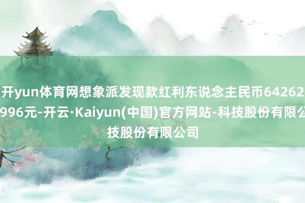 开yun体育网想象派发现款红利东说念主民币6426265996元-开云·Kaiyun(中国)官方网站-科技股份有限公司