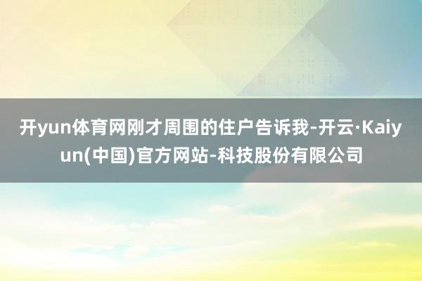 开yun体育网刚才周围的住户告诉我-开云·Kaiyun(中国)官方网站-科技股份有限公司