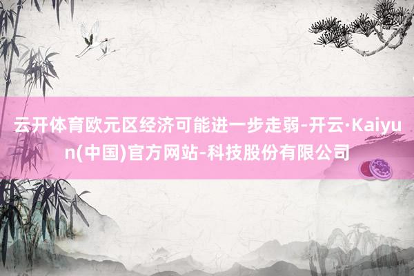 云开体育欧元区经济可能进一步走弱-开云·Kaiyun(中国)官方网站-科技股份有限公司