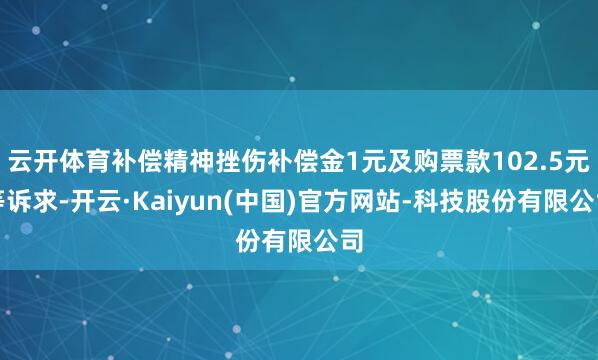 云开体育补偿精神挫伤补偿金1元及购票款102.5元等诉求-开云·Kaiyun(中国)官方网站-科技股份有限公司