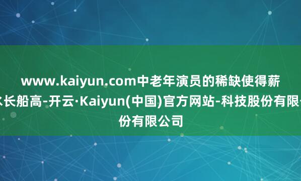 www.kaiyun.com　　中老年演员的稀缺使得薪资水长船高-开云·Kaiyun(中国)官方网站-科技股份有限公司