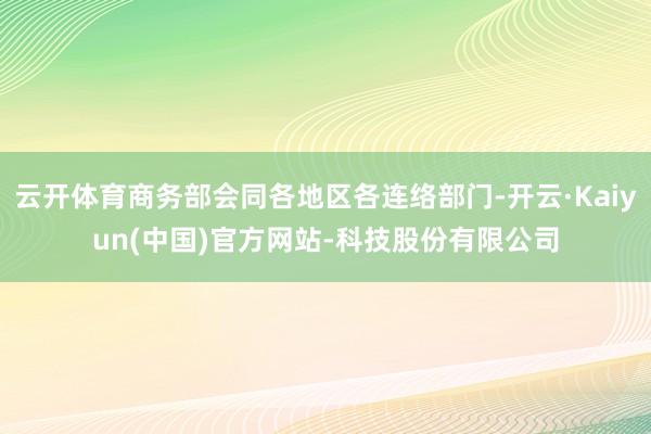 云开体育商务部会同各地区各连络部门-开云·Kaiyun(中国)官方网站-科技股份有限公司