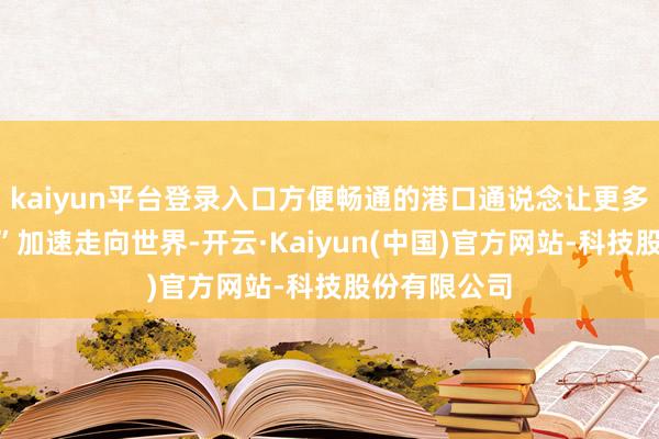 kaiyun平台登录入口方便畅通的港口通说念让更多“中国制造”加速走向世界-开云·Kaiyun(中国)官方网站-科技股份有限公司