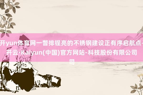 开yun体育网一瞥排锃亮的不锈钢建设正有序启航点-开云·Kaiyun(中国)官方网站-科技股份有限公司