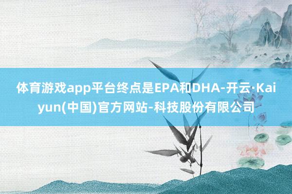 体育游戏app平台终点是EPA和DHA-开云·Kaiyun(中国)官方网站-科技股份有限公司