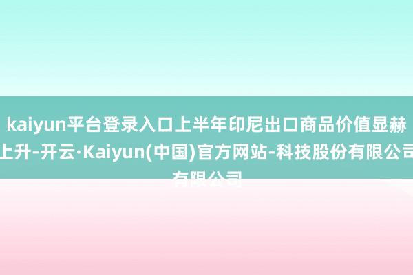 kaiyun平台登录入口上半年印尼出口商品价值显赫上升-开云·Kaiyun(中国)官方网站-科技股份有限公司