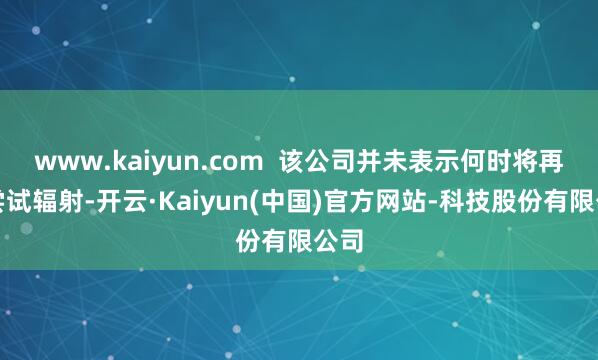 www.kaiyun.com  该公司并未表示何时将再次尝试辐射-开云·Kaiyun(中国)官方网站-科技股份有限公司